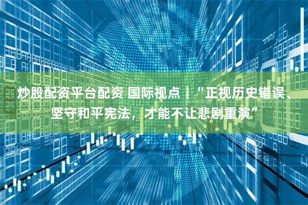 炒股配资平台配资 国际视点｜“正视历史错误、坚守和平宪法，才能不让悲剧重演”