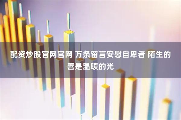 配资炒股官网官网 万条留言安慰自卑者 陌生的善是温暖的光