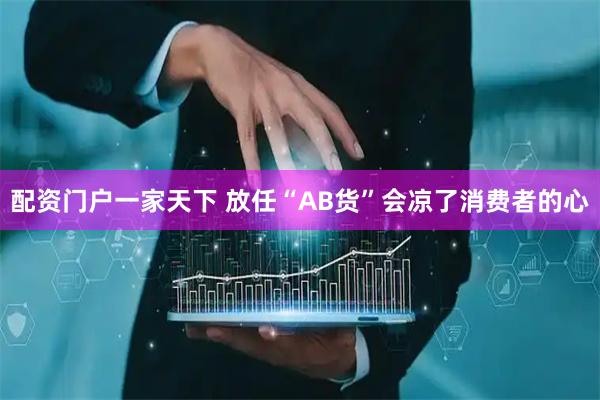 配资门户一家天下 放任“AB货”会凉了消费者的心