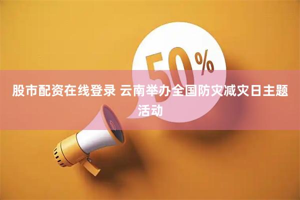 股市配资在线登录 云南举办全国防灾减灾日主题活动