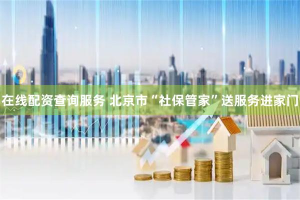在线配资查询服务 北京市“社保管家”送服务进家门