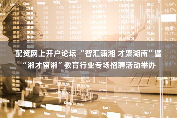 配资网上开户论坛 “智汇潇湘 才聚湖南”暨“湘才留湘”教育行业专场招聘活动举办