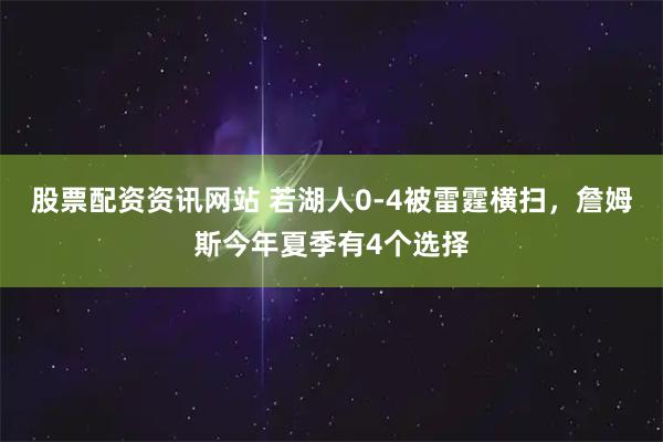 股票配资资讯网站 若湖人0-4被雷霆横扫,詹姆斯今年夏季有4个选择
