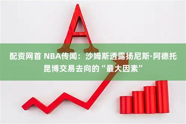 配资网首 NBA传闻：沙姆斯透露扬尼斯·阿德托昆博交易去向的“最大因素”