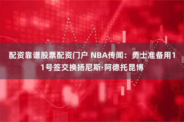 配资靠谱股票配资门户 NBA传闻：勇士准备用11号签交换扬尼斯·阿德托昆博