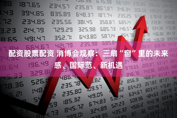 配资股票配资 消博会观察：三扇“窗”里的未来感、国际范、新机遇