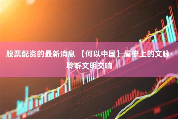 股票配资的最新消息 【何以中国】屋檐上的文脉·聆听文明交响
