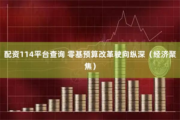 配资114平台查询 零基预算改革驶向纵深（经济聚焦）