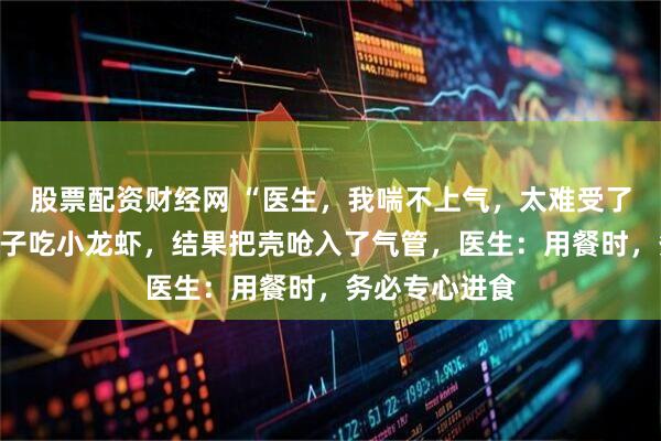股票配资财经网 “医生，我喘不上气，太难受了！”浙江一女子吃小龙虾，结果把壳呛入了气管，医生：用餐时，务必专心进食