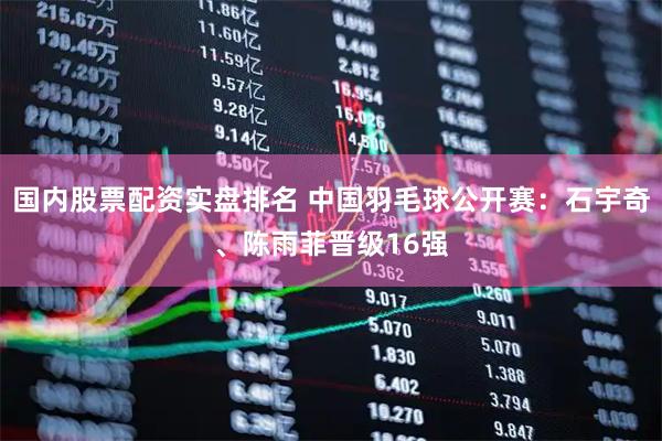 国内股票配资实盘排名 中国羽毛球公开赛：石宇奇、陈雨菲晋级16强