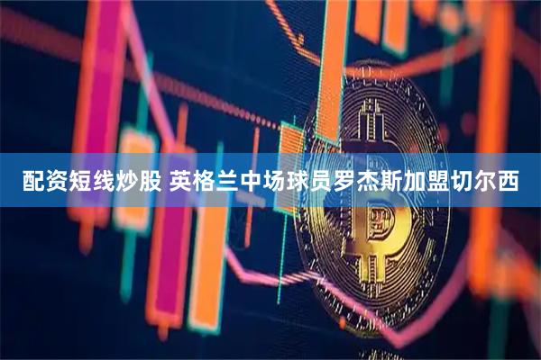 配资短线炒股 英格兰中场球员罗杰斯加盟切尔西
