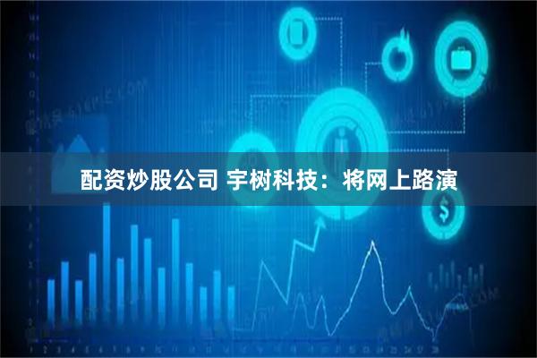配资炒股公司 宇树科技：将网上路演