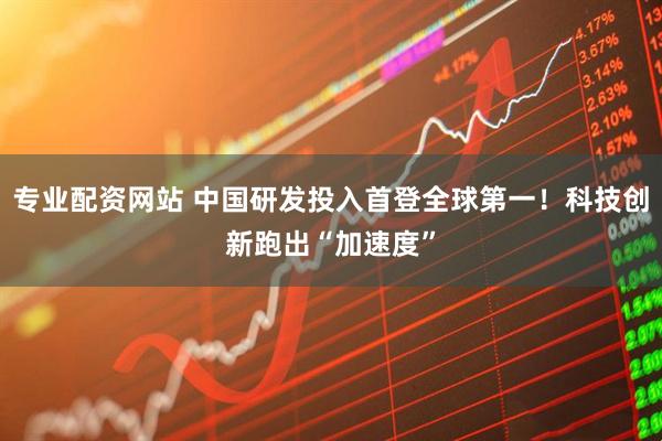 专业配资网站 中国研发投入首登全球第一！科技创新跑出“加速度”