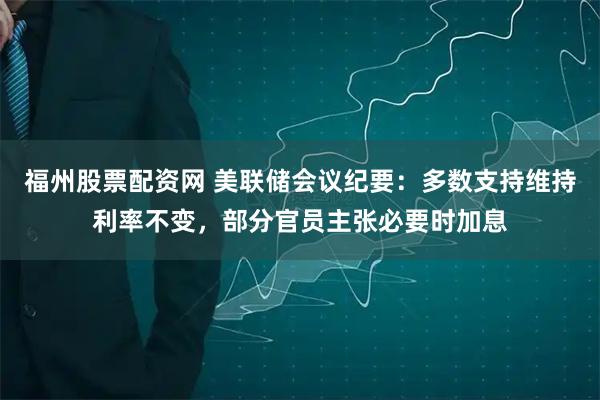 福州股票配资网 美联储会议纪要：多数支持维持利率不变，部分官员主张必要时加息