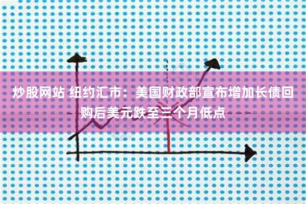 炒股网站 纽约汇市：美国财政部宣布增加长债回购后美元跌至三个月低点