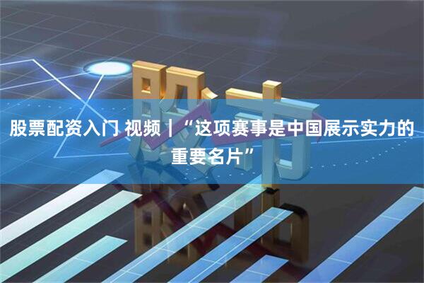 股票配资入门 视频｜“这项赛事是中国展示实力的重要名片”