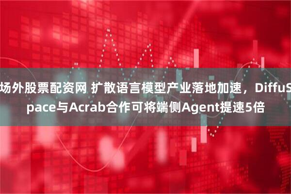 场外股票配资网 扩散语言模型产业落地加速，DiffuSpace与Acrab合作可将端侧Agent提速5倍