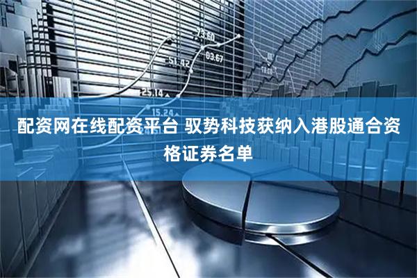 配资网在线配资平台 驭势科技获纳入港股通合资格证券名单