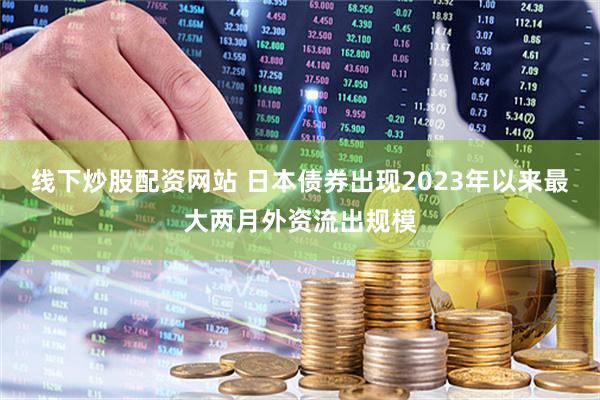 线下炒股配资网站 日本债券出现2023年以来最大两月外资流出规模