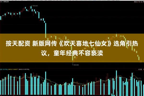 按天配资 新版网传《欢天喜地七仙女》选角引热议，童年经典不容亵渎