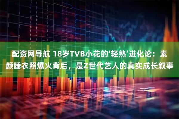配资网导航 18岁TVB小花的‘轻熟’进化论：素颜睡衣照爆火背后，是Z世代艺人的真实成长叙事