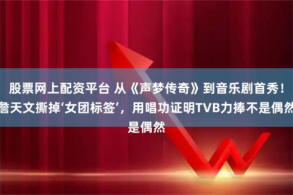 股票网上配资平台 从《声梦传奇》到音乐剧首秀！詹天文撕掉‘女团标签’，用唱功证明TVB力捧不是偶然