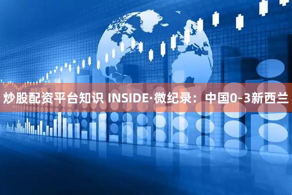 炒股配资平台知识 INSIDE·微纪录：中国0-3新西兰