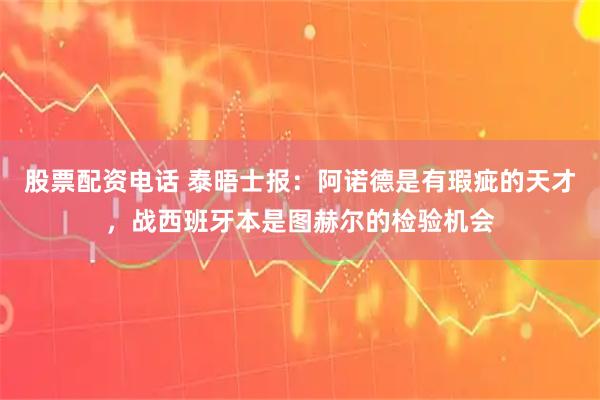 股票配资电话 泰晤士报：阿诺德是有瑕疵的天才，战西班牙本是图赫尔的检验机会