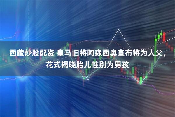 西藏炒股配资 皇马旧将阿森西奥宣布将为人父，花式揭晓胎儿性别为男孩